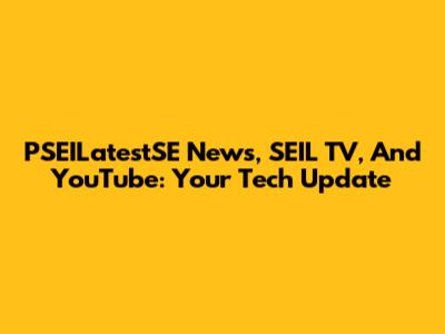 PSEILatestSE News, SEIL TV, And YouTube: Your Tech Update