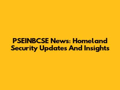 PSEINBCSE News: Homeland Security Updates And Insights