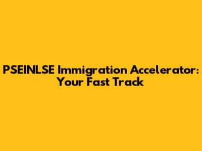 PSEINLSE Immigration Accelerator: Your Fast Track
