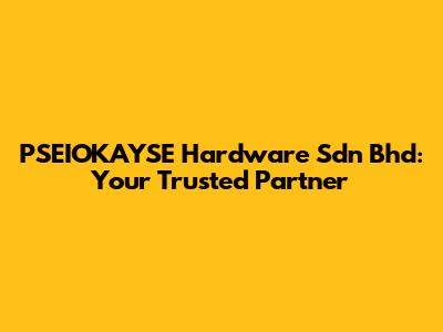 PSEIOKAYSE Hardware Sdn Bhd: Your Trusted Partner