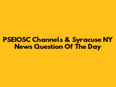 PSEIOSC Channels & Syracuse NY News Question Of The Day