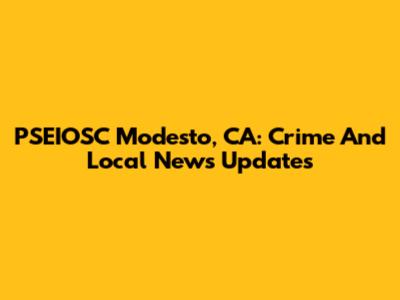 PSEIOSC Modesto, CA: Crime And Local News Updates