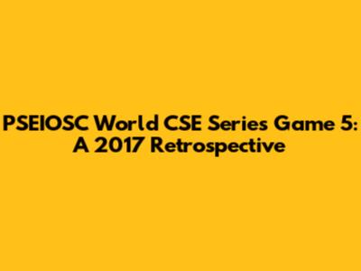 PSEIOSC World CSE Series Game 5: A 2017 Retrospective