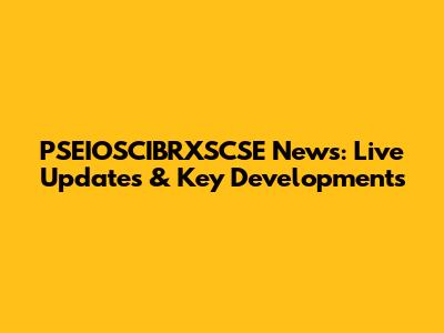PSEIOSCIBRXSCSE News: Live Updates & Key Developments