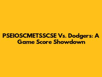 PSEIOSCMETSSCSE Vs. Dodgers: A Game Score Showdown