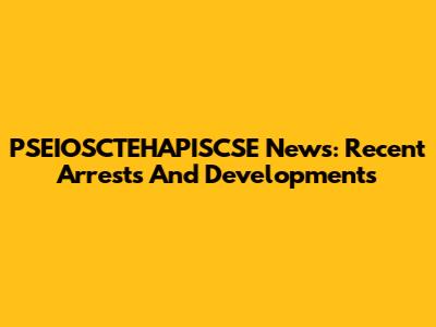 PSEIOSCTEHAPISCSE News: Recent Arrests And Developments