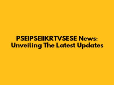 PSEIPSEIIKRTVSESE News: Unveiling The Latest Updates