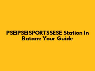 PSEIPSEISPORTSSESE Station In Batam: Your Guide