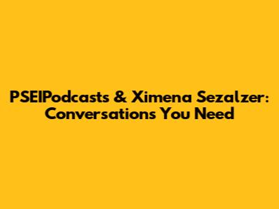 PSEIPodcasts & Ximena Sezalzer: Conversations You Need