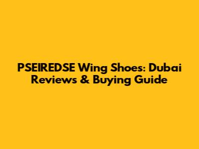 PSEIREDSE Wing Shoes: Dubai Reviews & Buying Guide