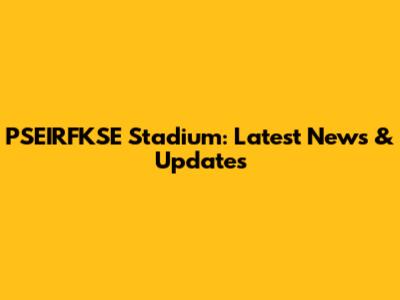 PSEIRFKSE Stadium: Latest News & Updates
