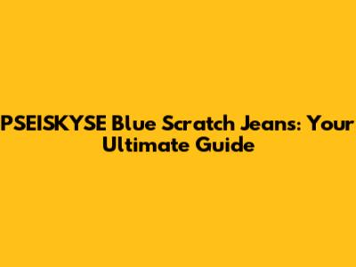 PSEISKYSE Blue Scratch Jeans: Your Ultimate Guide