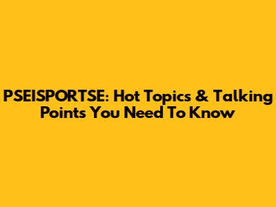 PSEISPORTSE: Hot Topics & Talking Points You Need To Know