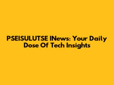PSEISULUTSE INews: Your Daily Dose Of Tech Insights