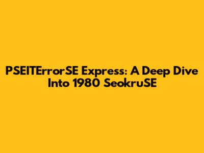 PSEITErrorSE Express: A Deep Dive Into 1980 SeokruSE