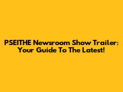 PSEITHE Newsroom Show Trailer: Your Guide To The Latest!