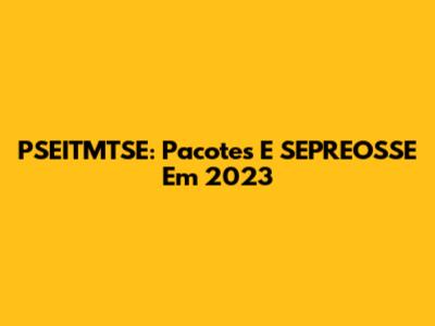 PSEITMTSE: Pacotes E SEPREOSSE Em 2023