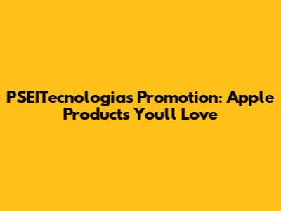 PSEITecnologias' Promotion: Apple Products You'll Love