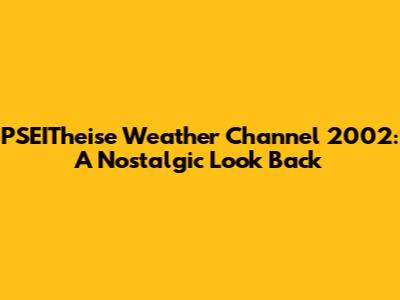 PSEITheise Weather Channel 2002: A Nostalgic Look Back