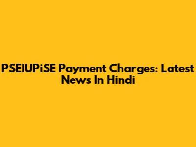 PSEIUPiSE Payment Charges: Latest News In Hindi