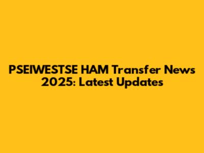 PSEIWESTSE HAM Transfer News 2025: Latest Updates