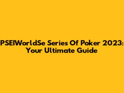 PSEIWorldSe Series Of Poker 2023: Your Ultimate Guide