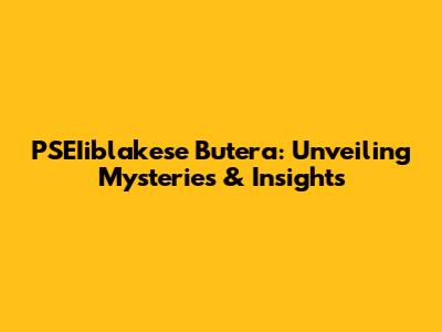 PSEIiblakese Butera: Unveiling Mysteries & Insights