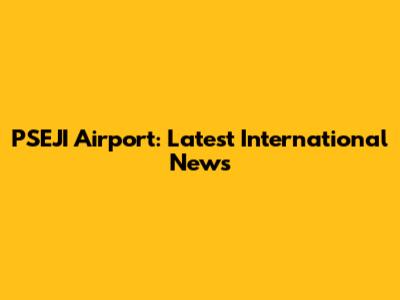 PSEJI Airport: Latest International News