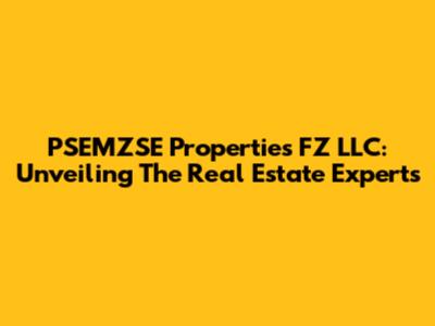 PSEMZSE Properties FZ LLC: Unveiling The Real Estate Experts