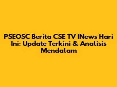 PSEOSC Berita CSE TV INews Hari Ini: Update Terkini & Analisis Mendalam