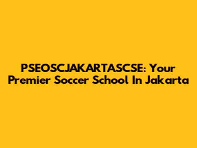 PSEOSCJAKARTASCSE: Your Premier Soccer School In Jakarta