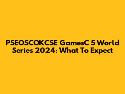 PSEOSCOKCSE GamesC 5 World Series 2024: What To Expect