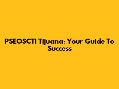 PSEOSCTI Tijuana: Your Guide To Success