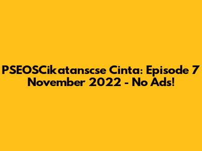 PSEOSCikatanscse Cinta: Episode 7 November 2022 - No Ads!