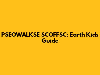 PSEOWALKSE SCOFFSC: Earth Kid's Guide