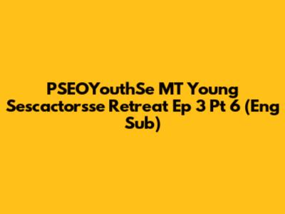 PSEOYouthSe MT Young Sescactorsse Retreat Ep 3 Pt 6 (Eng Sub)