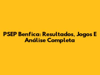 PSEP Benfica: Resultados, Jogos E Análise Completa