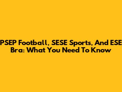 PSEP Football, SESE Sports, And ESE Bra: What You Need To Know
