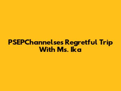 PSEPChannelse's Regretful Trip With Ms. Ika