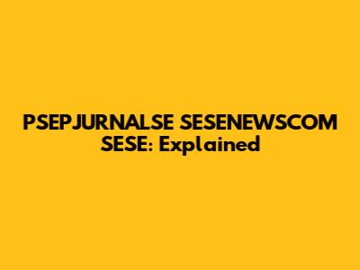 PSEPJURNALSE SESENEWSCOM SESE: Explained