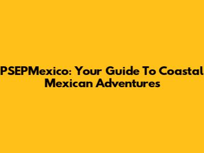 PSEPMexico: Your Guide To Coastal Mexican Adventures