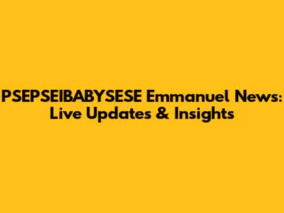PSEPSEIBABYSESE Emmanuel News: Live Updates & Insights