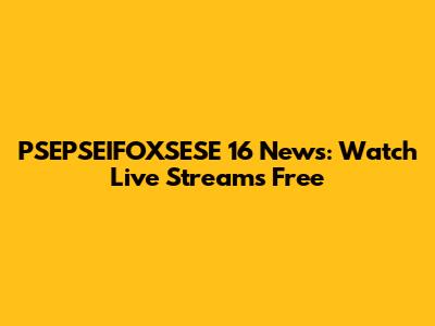 PSEPSEIFOXSESE 16 News: Watch Live Streams Free