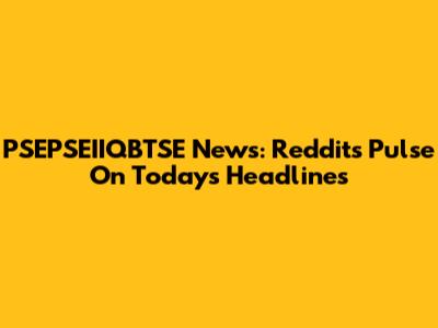 PSEPSEIIQBTSE News: Reddit's Pulse On Today's Headlines