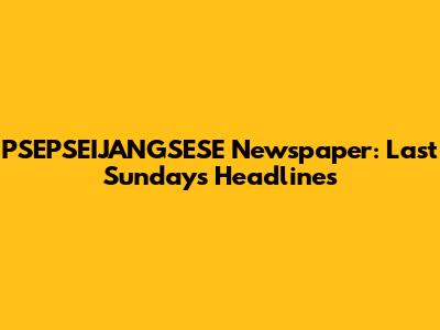 PSEPSEIJANGSESE Newspaper: Last Sunday's Headlines