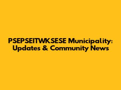 PSEPSEITWKSESE Municipality: Updates & Community News