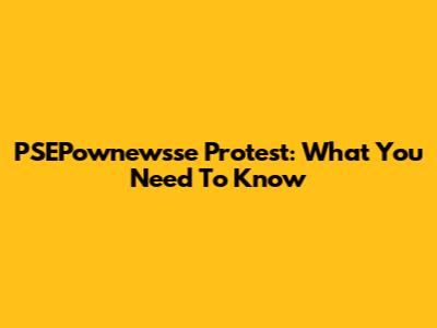 PSEPownewsse Protest: What You Need To Know
