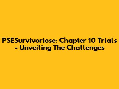 PSESurvivoriose: Chapter 10 Trials - Unveiling The Challenges