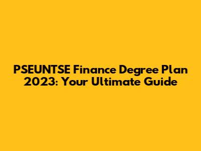 PSEUNTSE Finance Degree Plan 2023: Your Ultimate Guide