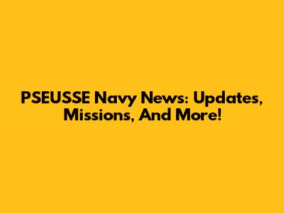 PSEUSSE Navy News: Updates, Missions, And More!